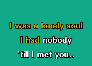 I was a lonely soul

I had nobody

'till I met you..