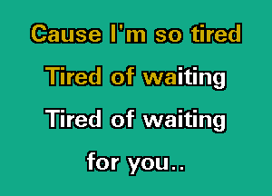 Cause I'm so tired

Tired of waiting

Tired of waiting

for you..