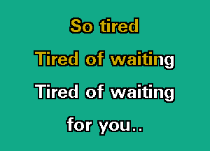 So tired

Tired of waiting

Tired of waiting

for you..