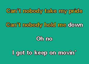 Can't nobody take my pride

Can't nobody hold me down
Oh no

I got to keep on movin'