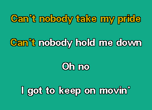 Can't nobody take my pride

Can't nobody hold me down
Oh no

I got to keep on movin'