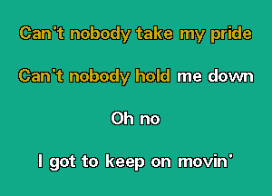 Can't nobody take my pride

Can't nobody hold me down
Oh no

I got to keep on movin'