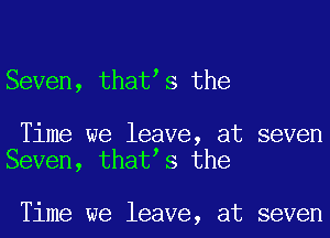 Seven, thates the

Time we leave, at seven
Seven, thates the

Time we leave, at seven
