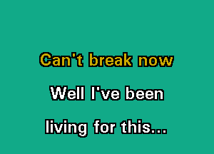 Can't break now

Well I've been

living for this...