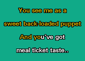 You see me as a

sweet back-loaded puppet

And you've got

meal ticket taste..