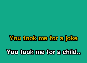 You took me for a joke

You took me for a child..