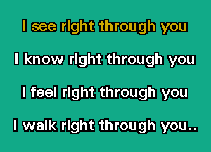 I see right through you
I know right through you

I feel right through you

I walk right through you..