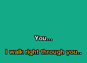 You...

I walk right through you..