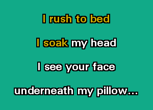 l rush to bed
I soak my head

I see your face

underneath my pillow...