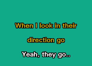 When I look in their

direction go

Yeah, they 90..