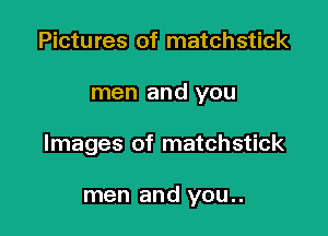 Pictures of matchstick

men and you

Images of matchstick

men and you..
