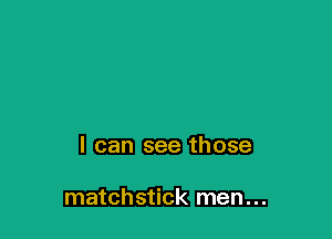 I can see those

matchstick men...