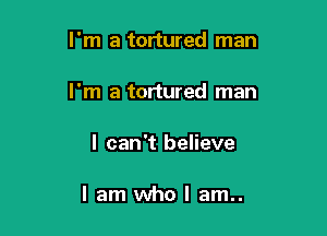 I'm a tortured man

I'm a tortured man

I can't believe

I am who I am..