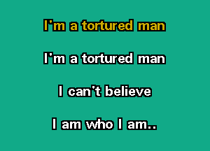 I'm a tortured man

I'm a tortured man

I can't believe

I am who I am..