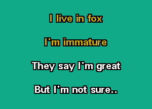 I live in fox

I'm immature

They say I'm great

But I'm not sure..