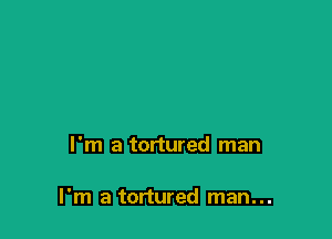 I'm a tortured man

I'm a tortured man...