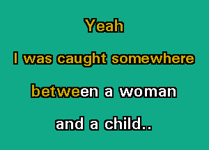 Yeah

I was caught somewhere

between a woman

and a child..