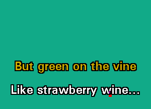 But green on the vine

Like strawberry wine...