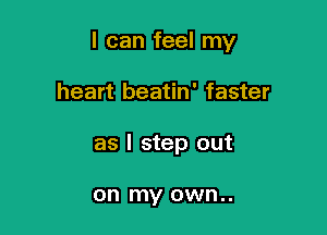 I can feel my

heart beatin' faster
as I step out

on my own..