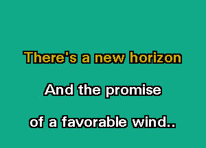 There's a new horizon

And the promise

of a favorable wind..