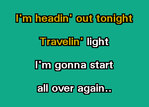 I'm headin' out tonight
Travelin' light

I'm gonna start

all over again..