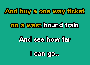And buy a one way ticket

on a west bound train
And see how far

I can go..