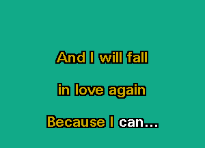 And I will fall

in love again

Because I can...