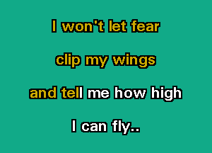 I won't let fear

clip my wings

and tell me how high

I can fly..
