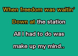 When freedom was waitin'
Down at the station

All I had to do was

make up my mind..