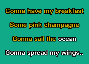 Gonna have my breakfast
Some pink champagne
Gonna sail the ocean

Gonna spread my wings..