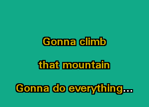 Gonna climb

that mountain

Gonna do everything...