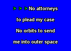 2' t No attorneys
to plead my case

No orbits to send

me into outer space