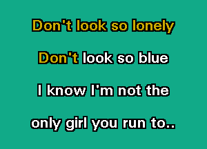 Don't look so lonely

Don't look so blue
I know I'm not the

only girl you run to..