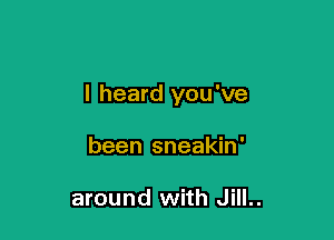 I heard you've

been sneakin'

around with Jill..