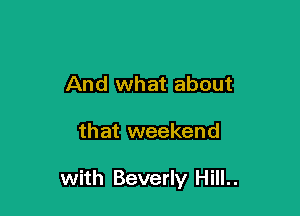 And what about

that weekend

with Beverly Hill..
