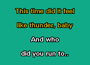 This time did it feel

like thunder, baby

And who

did you run to..