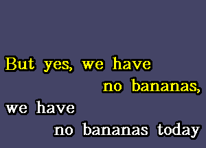 But yes, we have

no bananas,

we have
no bananas today