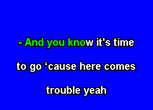 - And you know it's time

to go mause here comes

trouble yeah