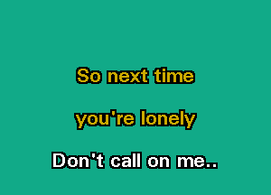 So next time

you're lonely

Don't call on me..