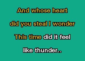 And whose heart

did you steal I wonder

This time did it feel

like thunder..