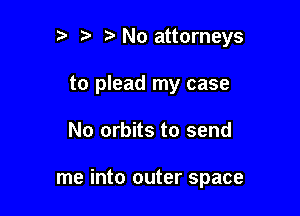 2' t No attorneys
to plead my case

No orbits to send

me into outer space