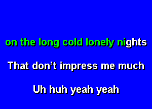 on the long cold lonely nights

That dowt impress me much

Uh huh yeah yeah