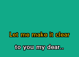 Let me make it clear

to you my dear..