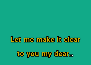 Let me make it clear

to you my dear..