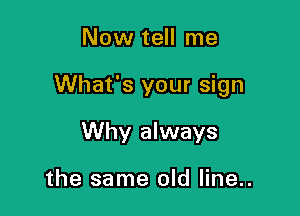 Now tell me

What's your sign

Why always

the same old line..