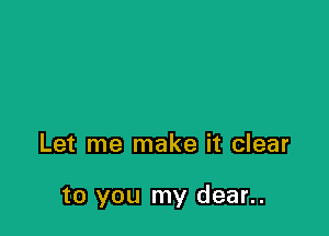 Let me make it clear

to you my dear..