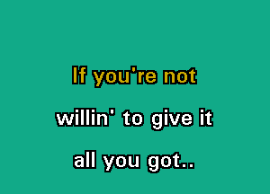 If you're not

willin' to give it

all you got..