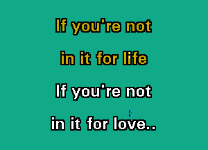 If you're not

in it for life

If you're not

in it for love..