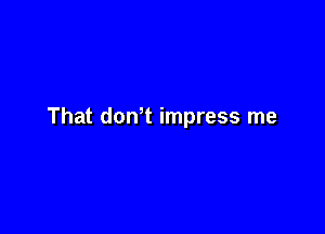 That donT impress me