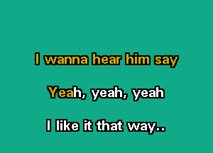 I wanna hear him say

Yeah, yeah, yeah

I like it that we